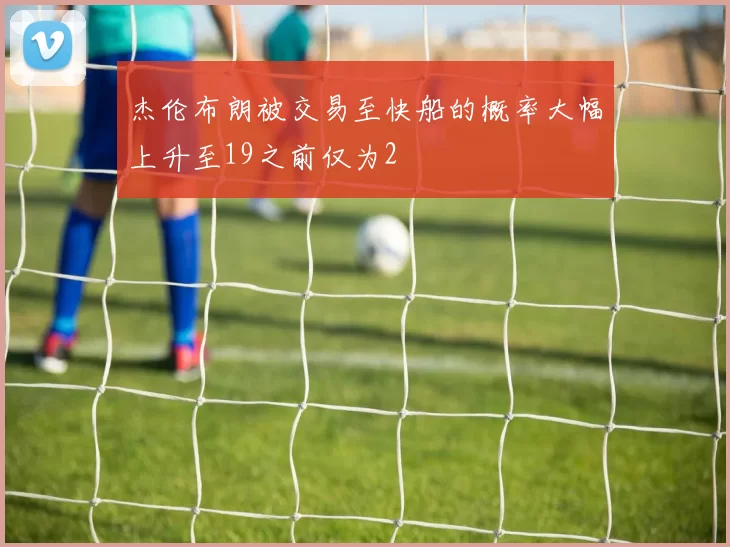 杰伦布朗被交易至快船的概率大幅上升至19之前仅为2