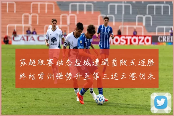 苏超联赛动态盐城遭遇首败五连胜终结常州强势升至第三连云港仍未尝胜绩