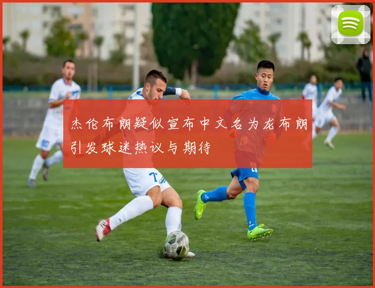 杰伦布朗疑似宣布中文名为龙布朗引发球迷热议与期待