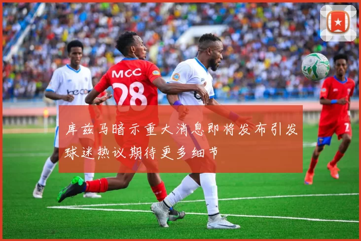 库兹马暗示重大消息即将发布引发球迷热议期待更多细节