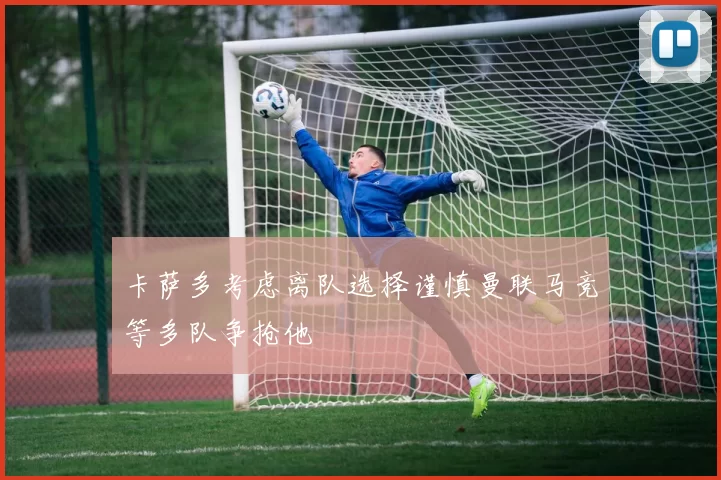 卡萨多考虑离队选择谨慎曼联马竞等多队争抢他